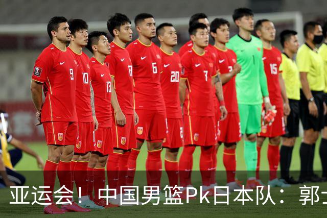 亚运会！中国男篮Pk日本队：郭士强做好4点 可以赢球