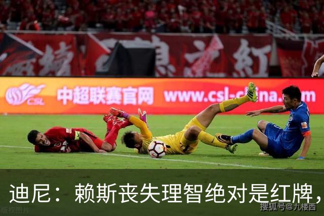 迪尼：赖斯丧失理智绝对是红牌，要反过来他们绝对会要求罚下对方